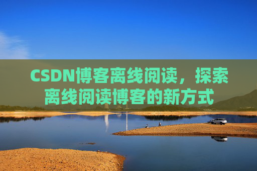 CSDN博客离线阅读，探索离线阅读博客的新方式